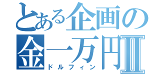 とある企画の金一万円Ⅱ（ドルフィン）