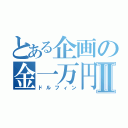 とある企画の金一万円Ⅱ（ドルフィン）