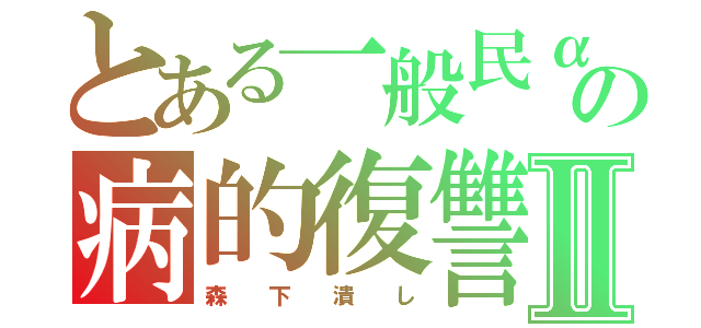 とある一般民αの病的復讐Ⅱ（森  下  潰  し）