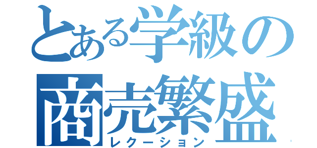 とある学級の商売繁盛（レクーション）