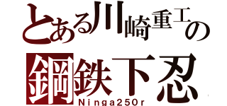 とある川崎重工の鋼鉄下忍（Ｎｉｎｇａ２５０ｒ）