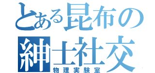 とある昆布の紳士社交場（物理実験室）