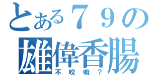 とある７９の雄偉香腸（不咬嘛？）