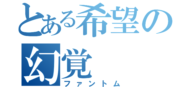 とある希望の幻覚（ファントム）