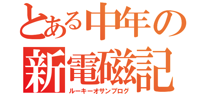 とある中年の新電磁記（ルーキーオサンブログ）