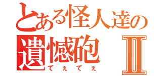 とある怪人達の遺憾砲Ⅱ（てぇてぇ）