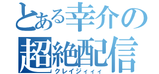 とある幸介の超絶配信（クレイジィィィ）