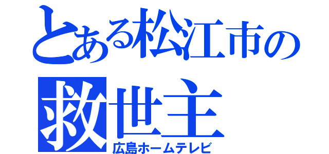 とある松江市の救世主（広島ホームテレビ）