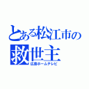 とある松江市の救世主（広島ホームテレビ）