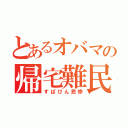 とあるオバマの帰宅難民（すぱびん悲惨）