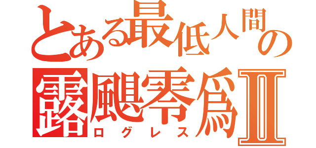 とある最低人間の露颶零爲Ⅱ（ログレス）