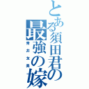 とある須田君の最強の嫁（青井友美）