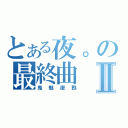 とある夜。の最終曲Ⅱ（鬼魅復甦）