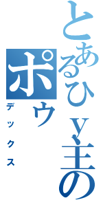 とあるひｙ主のポゥ（デックス）