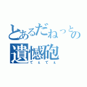 とあるだねっとさんの遺憾砲（てぇてぇ）