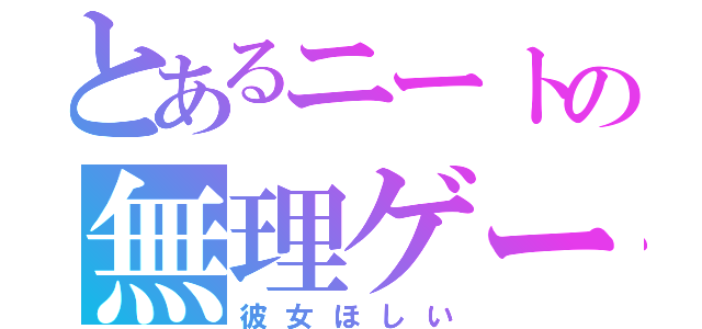 とあるニートの無理ゲー願望（彼女ほしい）