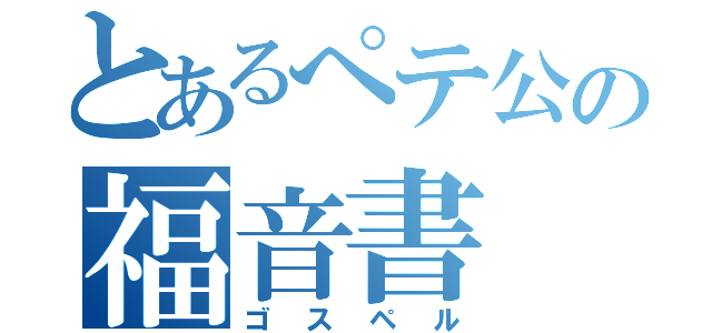 とあるぺテ公の福音書（ゴスペル）