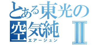 とある東光の空気純Ⅱ（エアージュン）