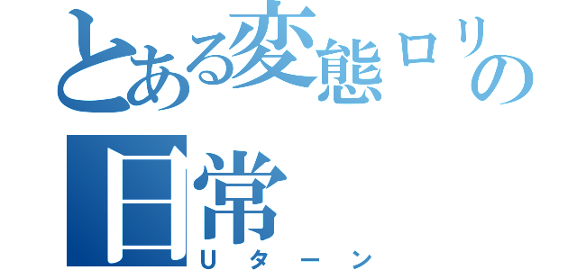 とある変態ロリコンの日常（Ｕターン）