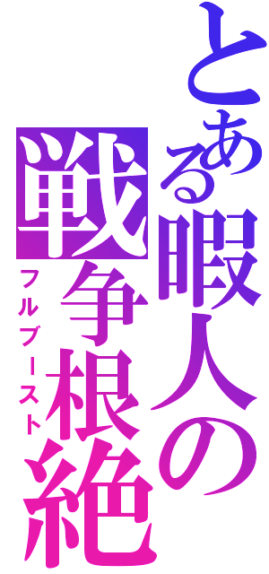 とある暇人の戦争根絶（フルブースト）