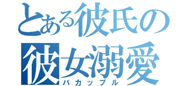 とある彼氏の彼女溺愛（バカップル）