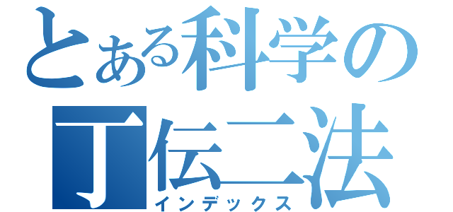 とある科学の丁伝二法（インデックス）