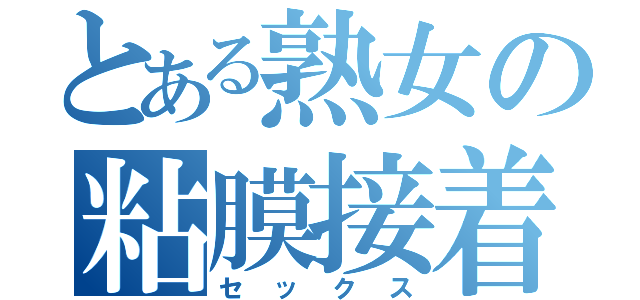 とある熟女の粘膜接着（セックス）