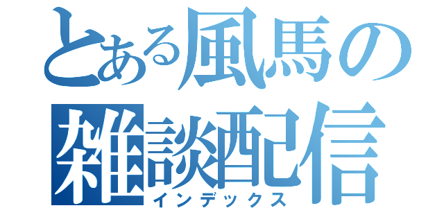 とある風馬の雑談配信（インデックス）