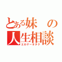 とある妹の人生相談（エロゲーオタク）