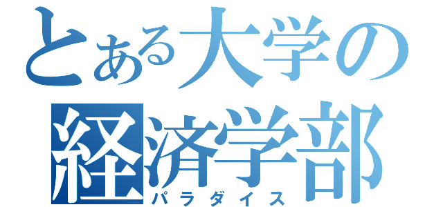 とある大学の経済学部（パラダイス）