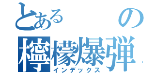 とあるの檸檬爆弾（インデックス）