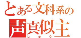 とある文科系の声真似主（しゅう）