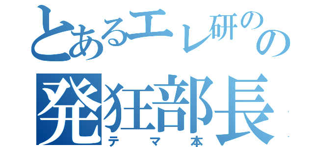 とあるエレ研のの発狂部長（テマ本）