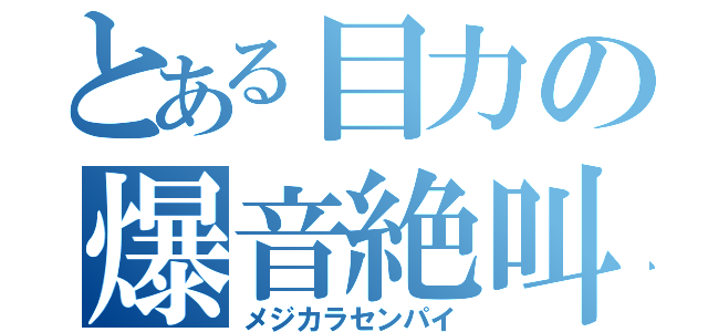 とある目力の爆音絶叫（メジカラセンパイ）