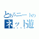 とあるニートのネット遊泳（ネトウヨ）