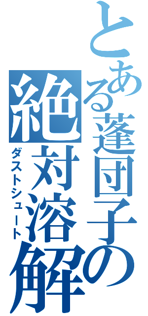 とある蓬団子の絶対溶解（ダストシュート）