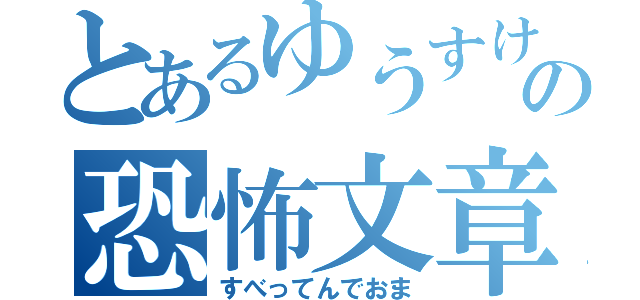 とあるゆうすけさまの恐怖文章（すべってんでおま）