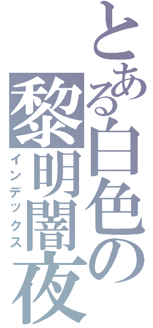 とある白色の黎明闇夜（インデックス）