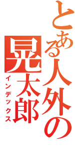 とある人外の晃太郎Ⅱ（インデックス）