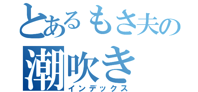 とあるもさ夫の潮吹き（インデックス）