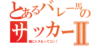 とあるバレー馬鹿のサッカー部Ⅱ（俺にトスもってこい！）