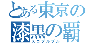 とある東京の漆黒の覇者（スコブルブル）