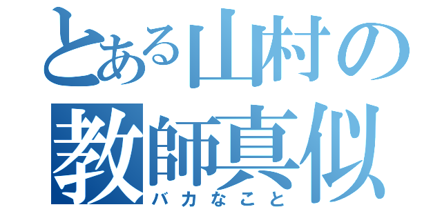 とある山村の教師真似（バカなこと）