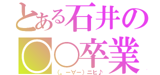 とある石井の〇〇卒業（（。－∀－）ニヒ♪）