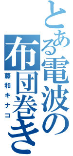 とある電波の布団巻き（藤和キナコ）