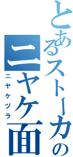 とあるストーカーのニヤケ面（ニヤケヅラ）