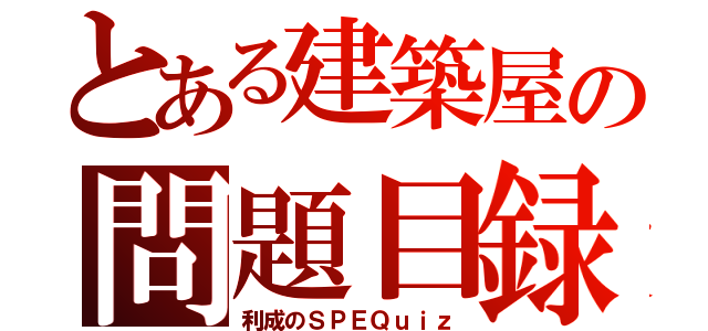 とある建築屋の問題目録（利成のＳＰＥＱｕｉｚ）