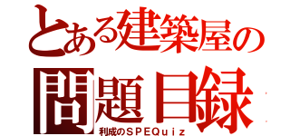 とある建築屋の問題目録（利成のＳＰＥＱｕｉｚ）