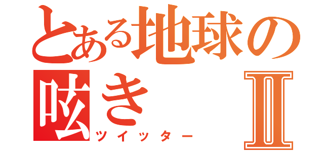 とある地球の呟きⅡ（ツイッター）