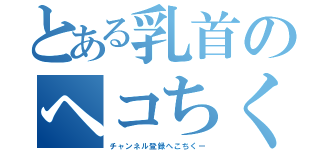 とある乳首のヘコちく（チャンネル登録へこちくー）